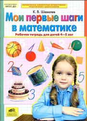 Мои первые шаги в математике, Рабочая тетрадь для детей 4-5 лет, Шевелев К.В., 2016