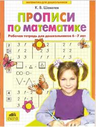 Прописи по математике, Рабочая тетрадь для дошкольников 6-7 лет, Шевелев К.В., 2011