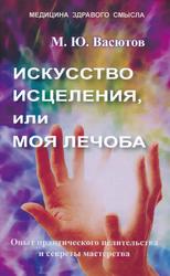 Искусство исцеления, или Моя лечоба, Опыт практического целительства и секреты мастерства, Васютов М.Ю., 2019