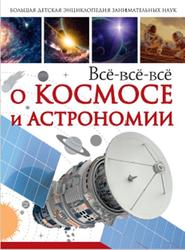 Всё-всё-всё о космосе и астрономии, Кошевар Д.В., Ликсо В.В., 2018