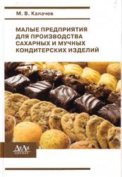 Малые предприятия для производства сахарных и мучных кондитерских изделий, Калачев М.В., 2009