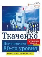 Переговорщик 80-го уровня, простые правила успешных продаж, Ткаченко И.Г., 2019