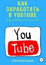 Как заработать в Youtube, Два проверенных способа, Маков А., 2018