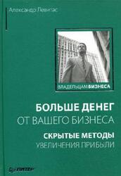 Больше денег от вашего бизнеса, скрытые методы увеличения прибыли, Левитас А., 2008