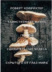 Таинственная жизнь грибов, Удивительные чудеса скрытого от глаз мира, Хофрихтер Р., 2019