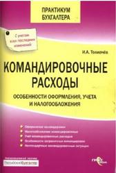 Командировочные расходы, Особенности оформления, учета и налогообложения, Толмачев И.А., 2008