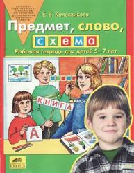 Предмет, слово, схема, Рабочая тетрадь для детей 5—7 лет, Колесникова Е.В., 2007