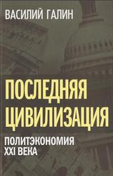 Последняя цивилизация, Политэкономия XXI века, Галин В.В., 2013