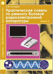 Практические советы по ремонту бытовой радиоэлектронной аппаратуры, Книга 2, Столовых A.M., 2008