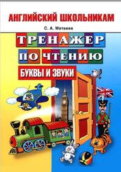 Английский школьникам, Тренажер по чтению, Буквы и звуки, Матвеев С.А., 2013