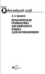 Практическая грамматика английского языка для начинающих, Ермаков А.А., 2003