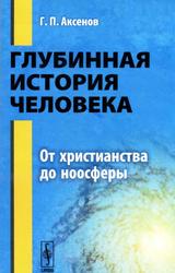 Глубинная история человека, От христианства до ноосферы, Аксенов Г.П., 2013