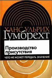 Производство присутствия, Чего не может передать значение, Гумбрехт Х.У., 2006 Производство присутствия, Чего не может передать значение, Гумбрехт Х.У., 2006