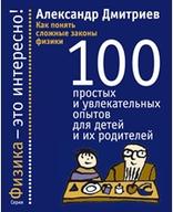 Как понять сложные законы физики, 100 простых и увлекательных опытов для детей и их родителей, Дмитриев А., 2014