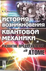 История возникновения квантовой механики и развитие представлений об атоме, Милантьев В.П., 2009