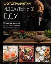 Фотографируй идеальную еду, 52 мастеркласса от профессионала для креативных фуд-фото, Саймон Д., 2022