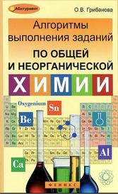 Алгоритмы выполнения заданий по общей и неорганической химии, Грибанова О.В., 2013