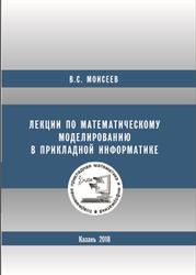 Лекции по математическому моделированию в прикладной информатике, Моисеев В.С., 2018