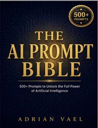 The AI Prompt Bible, 500+ Ready-to-Use Prompts for Every Situation, Vael A., 2026 The AI Prompt Bible, 500+ Ready-to-Use Prompts for Every Situation, Vael A., 2026