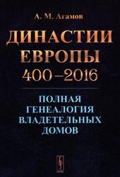 Династии Европы 400-2016, Полная генеалогия владетельных домов, Агамов А.М., 2017