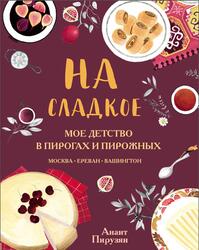 На сладкое, Мое детство в пирогах и пирожных, Москва-Ереван-Вашингтон, Пирузян А., 2020
