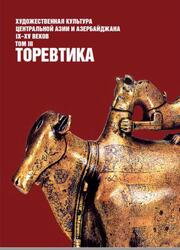 Художественная культура Центральной Азии и Азербайджана IX-XV веков, Том 3, Торевтика, Мустафаев Ш., Байпаков К., 2012