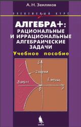 Алгебра+, Рациональные и иррациональные алгебраические задачи, Элективный курс, Земляков А.Н., 2012