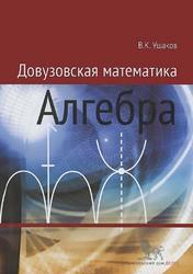  Довузовская математика, Алгебра, Учебное пособие, Ушаков В.К., 2014 