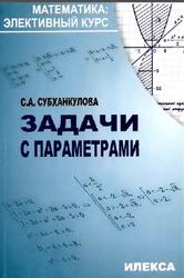 Математика, Элективный курс, Задачи с параметрами, Субханкулова С.А., 2010