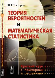 Теория вероятностей и математическая статистика краткий курс с примерами и решениями, Тактаров Н.Г., 2014