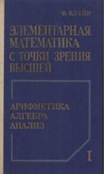 Элементарная математика с точки зрения высшей, Арифметика, Алгебра, Анализ, Том 1, Клейн Ф., 1987