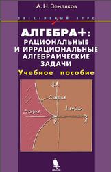 Алгебра, Рациональные и иррациональные алгебраические задачи, Земляков А.Н., 2012