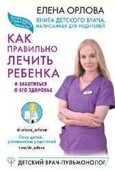 Книга детского врача, написанная для родителей, Как правильно лечить ребенка и заботиться о его здоровье, Орлова Е., 2018