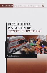 Медицина катастроф, Теория и практика, Учебное пособие, Кошелев А.А., 2016