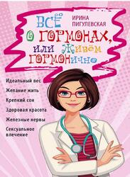Все о гормонах или Живем ГОРМОНично, Пигулевская И.