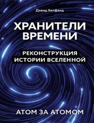 Хранители времени, Реконструкция истории Вселенной атом за атомом, Хелфанд Д., 2024