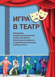 Игра в театр, Программа занятий театральной студии для детей дошкольного возраста в учреждениях культуры клубного типа, Каныгина Г.А., 2018  