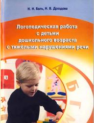 Логопедическая работа с детьми дошкольного возраста с тяжёлыми нарушениями речи, Баль Н.Н., Дроздова Н.В., 2010