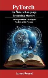 PyTorch for Natural Language Processing Mastery, Russel J., 2024 PyTorch for Natural Language Processing Mastery, Russel J., 2024