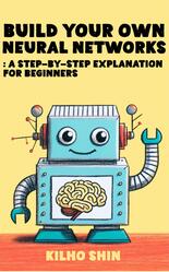 Build Your Own Neural Networks, Step-By-Step Explanation For Beginners, Shin K., 2024