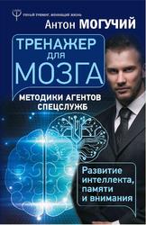 Тренажер для мозга, Методики агентов спецслужб-развитие интеллекта, памяти и внимания, Могучий А., 2018