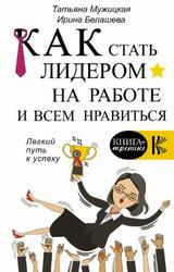 Как стать лидером на работе и всем нравиться, Мужицкая Т.В., Белашева И.П., 2019