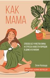 Как мама, Способ без чувства вины и стресса навести порядок в доме и в жизни, Касацца Э. Как мама, Способ без чувства вины и стресса навести порядок в доме и в жизни, Касацца Э.