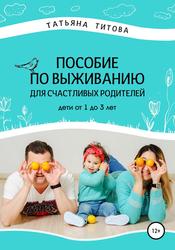Пособие по выживанию для счастливых родителей, Дети от 1 до 3 лет, Титова Т.А., 2019