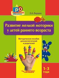 Развитие мелкой моторики у детей раннего возраста 1-3 года, Янушко Е.А., 2019