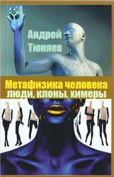 Метафизика человека, Люди, клоны, химеры, Тюняев А.А., 2017