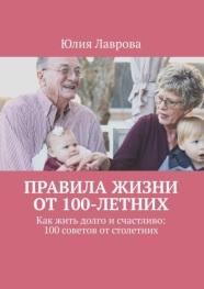 Правила жизни от 100-летних, как жить долго и счастливо, 100 советов от столетних, Лаврова Ю., 2018