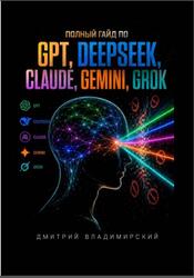 Полный гайд по GPT, DeepSeek, Claude, Gemini и Grok, Владимирский Д., 2026