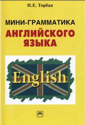 Мини-грамматика английского языка, Справочное пособие, Торбан И.Е., 2008