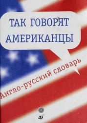 Так говорят американцы, Англо-русский  словарь, Красавина Т.М., 2008
